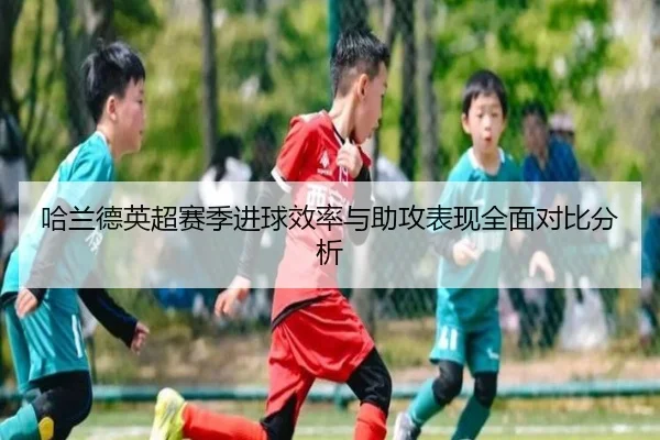 哈兰德英超赛季进球效率与助攻表现全面对比分析