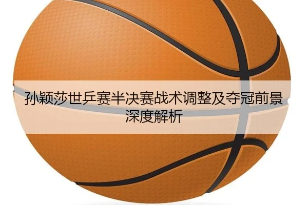 孙颖莎世乒赛半决赛战术调整及夺冠前景深度解析